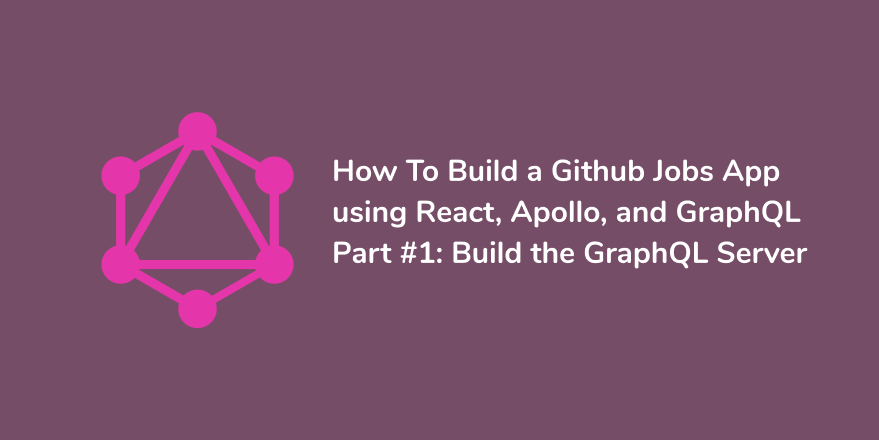 How To Build a Github Jobs App using React, Apollo, and GraphQL - Part #1: Build the GraphQL Server