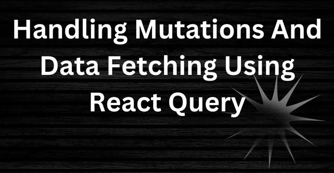 Handling Mutations and Data Fetching Using React Query