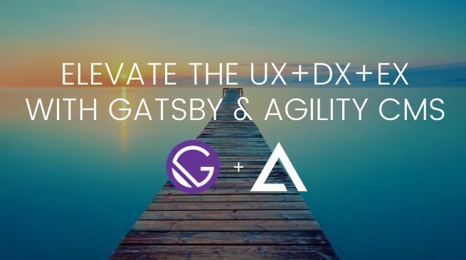 Elevate the UX+DX+EX with Gatsby & Agility CMS